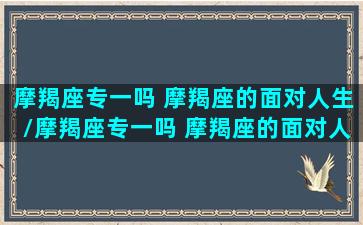 摩羯座专一吗 摩羯座的面对人生/摩羯座专一吗 摩羯座的面对人生-我的网站